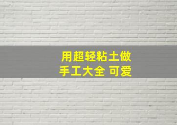 用超轻粘土做手工大全 可爱